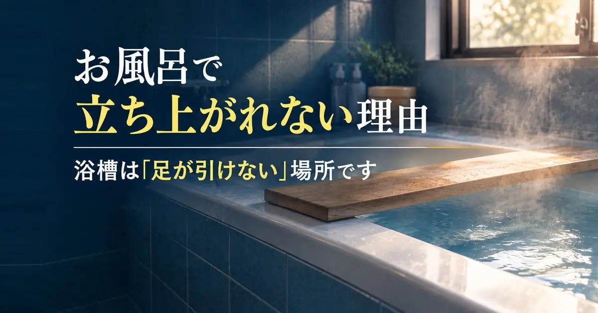 お風呂で立ち上がれない理由｜浴槽は「足が引けない」場所です